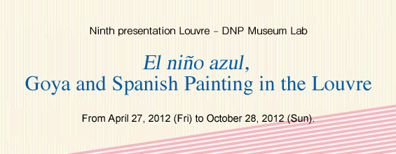 Ninth presentation Louvre – DNP Museum Lab El niño azul, Goya and Spanish Painting in the Louvre From April 27, 2012 (Fri) to October 28, 2012 (Sun).