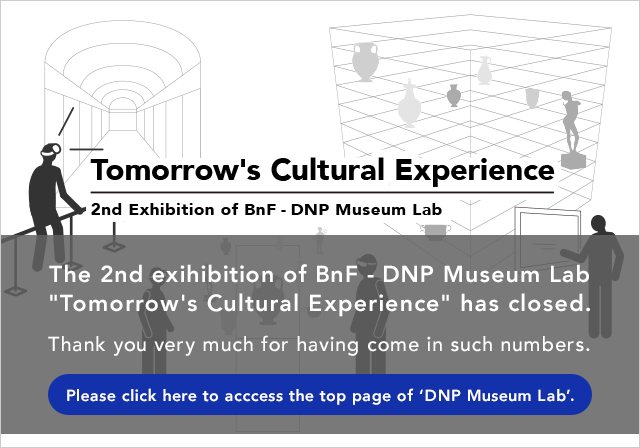 2nd Exhibition of BnF - DNP Museum Lab Tomorrow's Cultural Experience