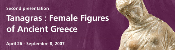 Second presentation Tanagras : Female Figures of Ancient Greece April 26 - Septembre 8, 2007