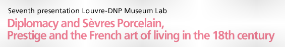 Seventh presentation Louvre - DNP Museum Lab Diplomacy and Sèvres Porcelain,Prestige and the French art of living in the 18th century