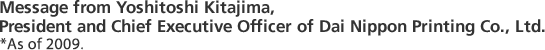 Message from Yoshitoshi Kitajima, President & CEO of Dai Nippon Printing Co., Ltd. *As of 2009.